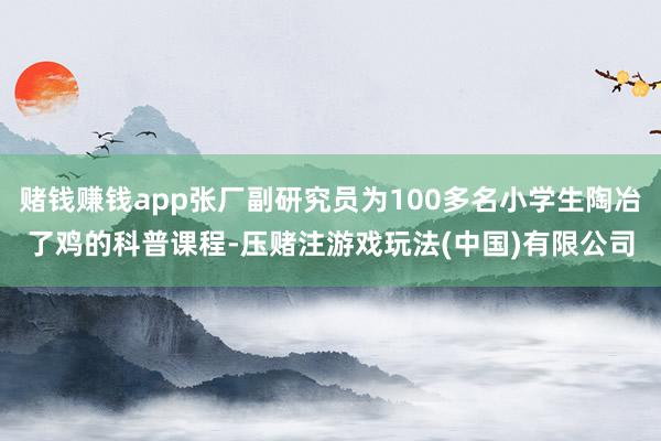 赌钱赚钱app张厂副研究员为100多名小学生陶冶了鸡的科普课程-压赌注游戏玩法(中国)有限公司