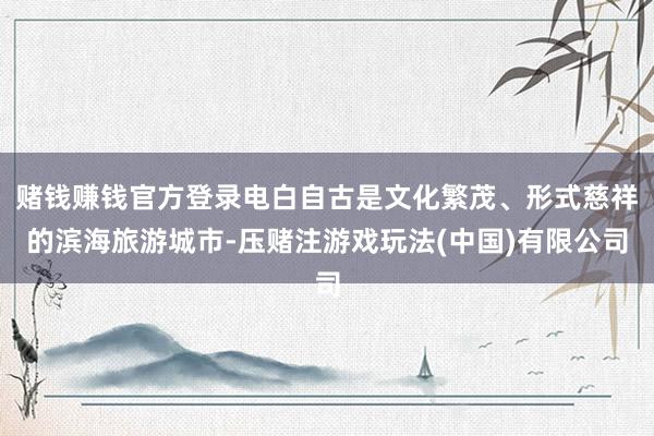 赌钱赚钱官方登录电白自古是文化繁茂、形式慈祥的滨海旅游城市-压赌注游戏玩法(中国)有限公司