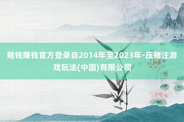 赌钱赚钱官方登录自2014年至2023年-压赌注游戏玩法(中国)有限公司