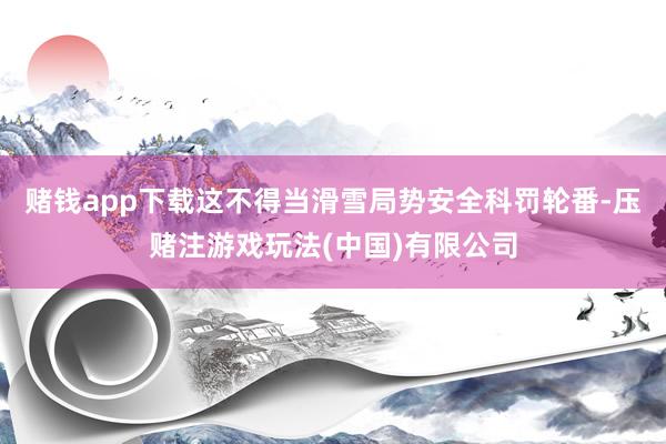赌钱app下载这不得当滑雪局势安全科罚轮番-压赌注游戏玩法(中国)有限公司
