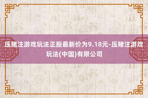 压赌注游戏玩法正股最新价为9.18元-压赌注游戏玩法(中国)有限公司
