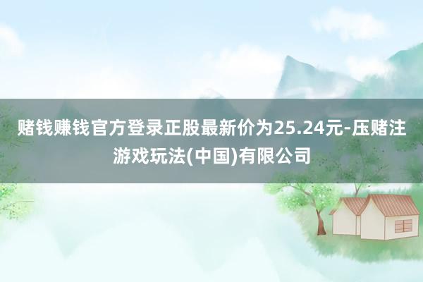 赌钱赚钱官方登录正股最新价为25.24元-压赌注游戏玩法(中国)有限公司