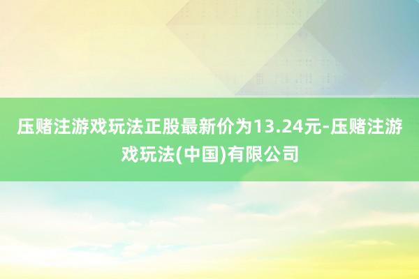 压赌注游戏玩法正股最新价为13.24元-压赌注游戏玩法(中国)有限公司