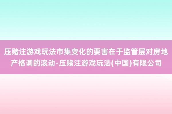 压赌注游戏玩法市集变化的要害在于监管层对房地产格调的滚动-压赌注游戏玩法(中国)有限公司
