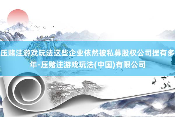 压赌注游戏玩法这些企业依然被私募股权公司捏有多年-压赌注游戏玩法(中国)有限公司