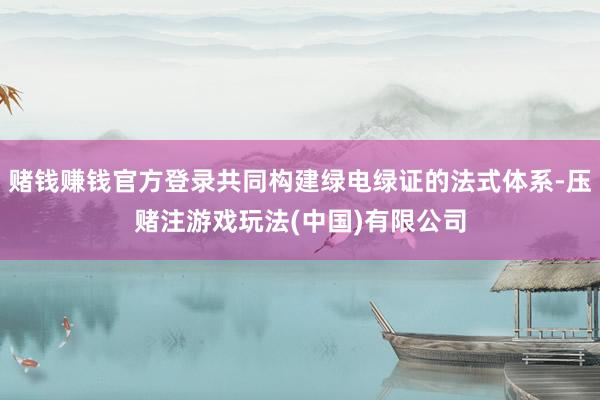 赌钱赚钱官方登录共同构建绿电绿证的法式体系-压赌注游戏玩法(中国)有限公司