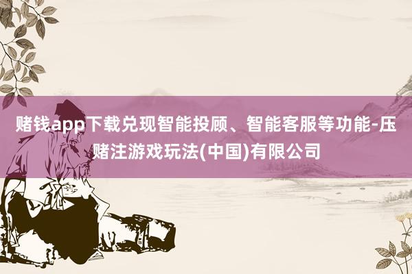 赌钱app下载兑现智能投顾、智能客服等功能-压赌注游戏玩法(中国)有限公司