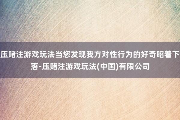 压赌注游戏玩法当您发现我方对性行为的好奇昭着下落-压赌注游戏玩法(中国)有限公司