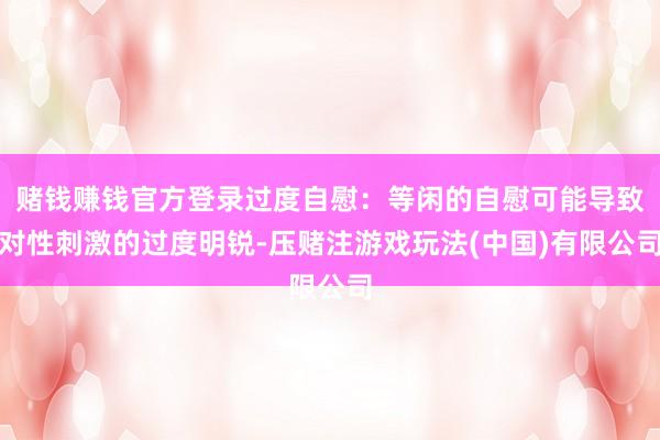赌钱赚钱官方登录过度自慰：等闲的自慰可能导致对性刺激的过度明锐-压赌注游戏玩法(中国)有限公司