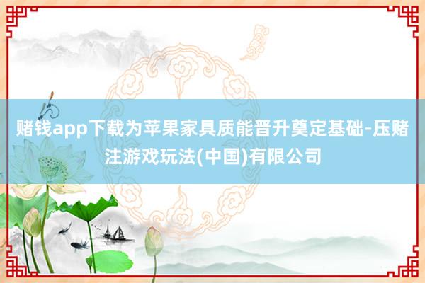 赌钱app下载为苹果家具质能晋升奠定基础-压赌注游戏玩法(中国)有限公司