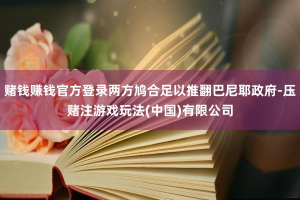 赌钱赚钱官方登录两方鸠合足以推翻巴尼耶政府-压赌注游戏玩法(中国)有限公司