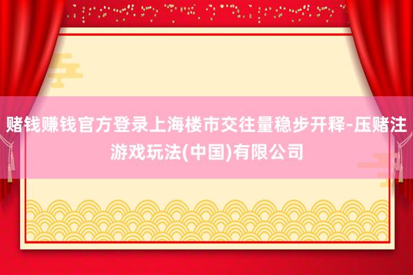 赌钱赚钱官方登录上海楼市交往量稳步开释-压赌注游戏玩法(中国)有限公司