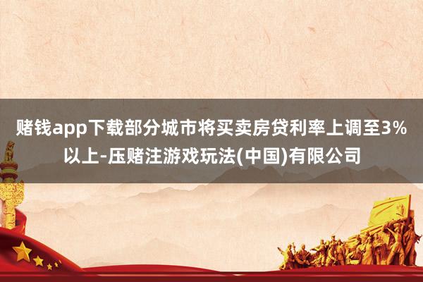 赌钱app下载部分城市将买卖房贷利率上调至3%以上-压赌注游戏玩法(中国)有限公司