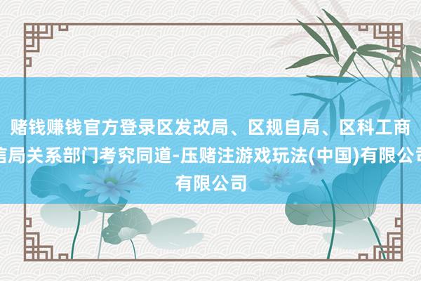 赌钱赚钱官方登录区发改局、区规自局、区科工商信局关系部门考究同道-压赌注游戏玩法(中国)有限公司