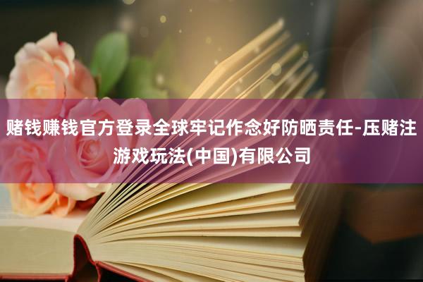 赌钱赚钱官方登录全球牢记作念好防晒责任-压赌注游戏玩法(中国)有限公司