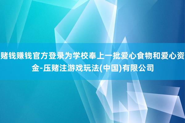 赌钱赚钱官方登录为学校奉上一批爱心食物和爱心资金-压赌注游戏玩法(中国)有限公司