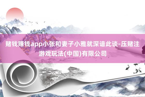 赌钱赚钱app小张和妻子小雅就深谙此谈-压赌注游戏玩法(中国)有限公司