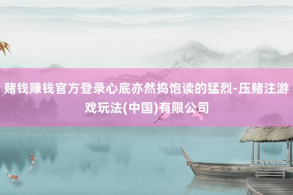 赌钱赚钱官方登录心底亦然捣饱读的猛烈-压赌注游戏玩法(中国)有限公司