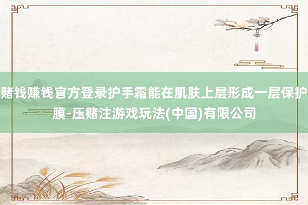 赌钱赚钱官方登录护手霜能在肌肤上层形成一层保护膜-压赌注游戏玩法(中国)有限公司