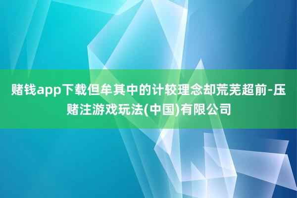 赌钱app下载但牟其中的计较理念却荒芜超前-压赌注游戏玩法(中国)有限公司