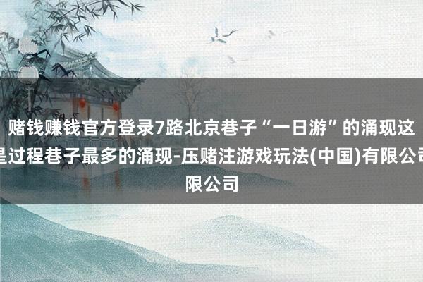 赌钱赚钱官方登录7路北京巷子“一日游”的涌现这是过程巷子最多的涌现-压赌注游戏玩法(中国)有限公司