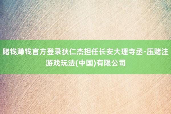 赌钱赚钱官方登录狄仁杰担任长安大理寺丞-压赌注游戏玩法(中国)有限公司