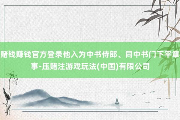 赌钱赚钱官方登录他入为中书侍郎、同中书门下平章事-压赌注游戏玩法(中国)有限公司