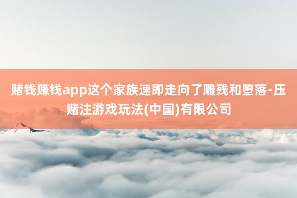 赌钱赚钱app这个家族速即走向了雕残和堕落-压赌注游戏玩法(中国)有限公司