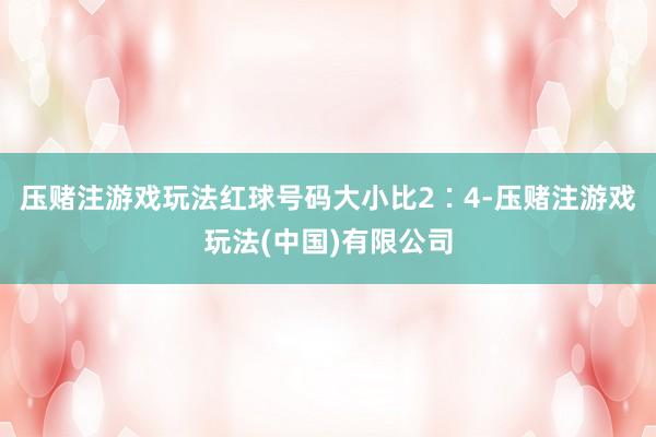 压赌注游戏玩法红球号码大小比2∶4-压赌注游戏玩法(中国)有限公司