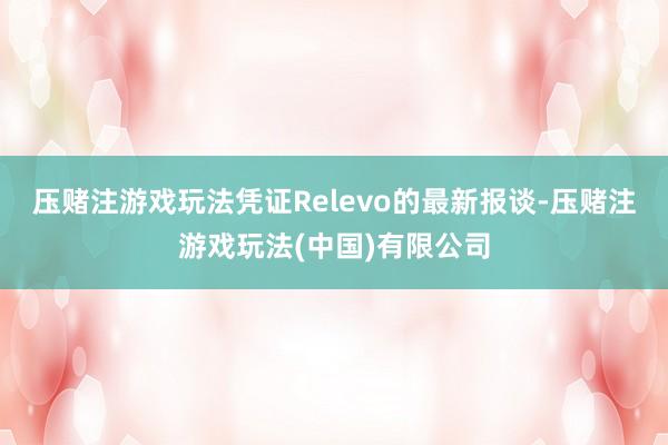 压赌注游戏玩法凭证Relevo的最新报谈-压赌注游戏玩法(中国)有限公司