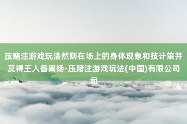 压赌注游戏玩法然则在场上的身体现象和技计策并莫得王人备阐扬-压赌注游戏玩法(中国)有限公司