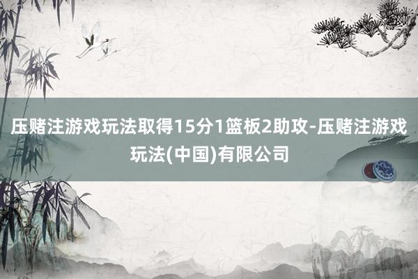 压赌注游戏玩法取得15分1篮板2助攻-压赌注游戏玩法(中国)有限公司