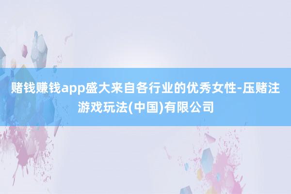 赌钱赚钱app盛大来自各行业的优秀女性-压赌注游戏玩法(中国)有限公司