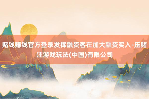 赌钱赚钱官方登录发挥融资客在加大融资买入-压赌注游戏玩法(中国)有限公司