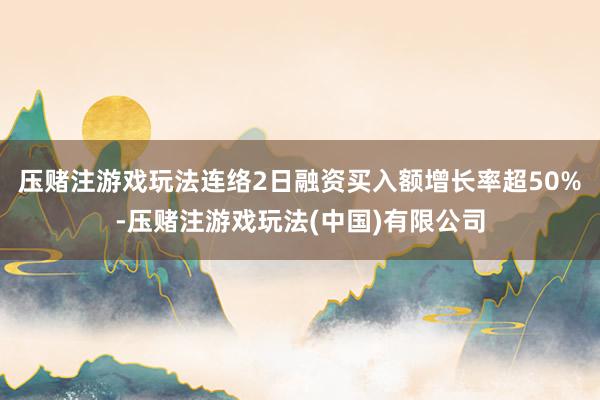 压赌注游戏玩法连络2日融资买入额增长率超50%-压赌注游戏玩法(中国)有限公司