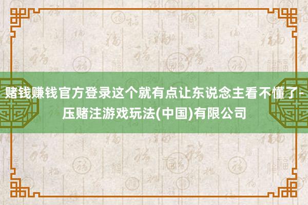 赌钱赚钱官方登录这个就有点让东说念主看不懂了-压赌注游戏玩法(中国)有限公司