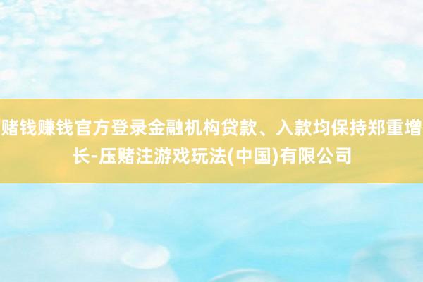 赌钱赚钱官方登录金融机构贷款、入款均保持郑重增长-压赌注游戏玩法(中国)有限公司