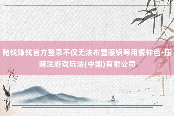 赌钱赚钱官方登录不仅无法布置暖锅等用餐神色-压赌注游戏玩法(中国)有限公司