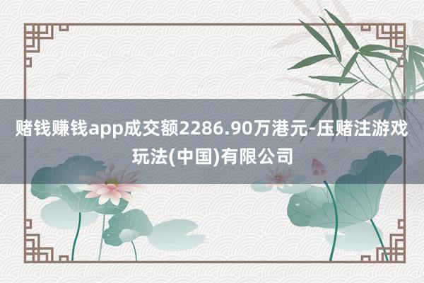 赌钱赚钱app成交额2286.90万港元-压赌注游戏玩法(中国)有限公司