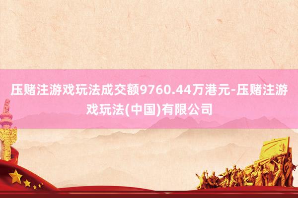 压赌注游戏玩法成交额9760.44万港元-压赌注游戏玩法(中国)有限公司