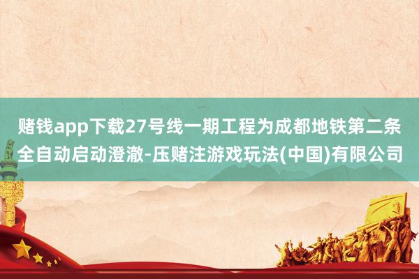赌钱app下载27号线一期工程为成都地铁第二条全自动启动澄澈-压赌注游戏玩法(中国)有限公司