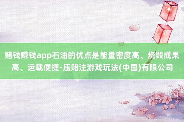 赌钱赚钱app石油的优点是能量密度高、烧毁成果高、运载便捷-压赌注游戏玩法(中国)有限公司
