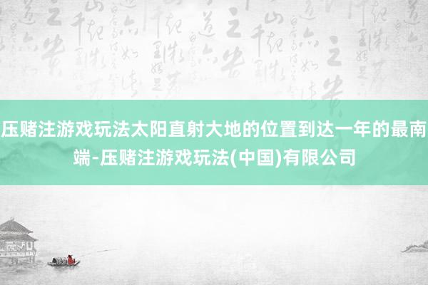 压赌注游戏玩法太阳直射大地的位置到达一年的最南端-压赌注游戏玩法(中国)有限公司