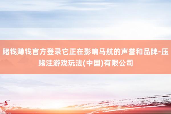 赌钱赚钱官方登录它正在影响马航的声誉和品牌-压赌注游戏玩法(中国)有限公司