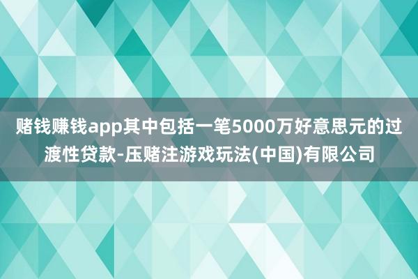 赌钱赚钱app其中包括一笔5000万好意思元的过渡性贷款-压赌注游戏玩法(中国)有限公司