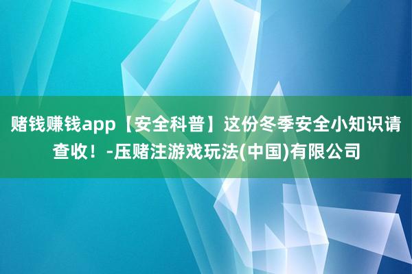 赌钱赚钱app【安全科普】这份冬季安全小知识请查收！-压赌注游戏玩法(中国)有限公司