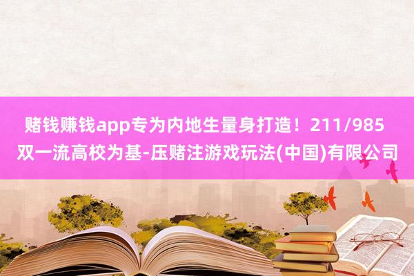赌钱赚钱app专为内地生量身打造！211/985 双一流高校为基-压赌注游戏玩法(中国)有限公司