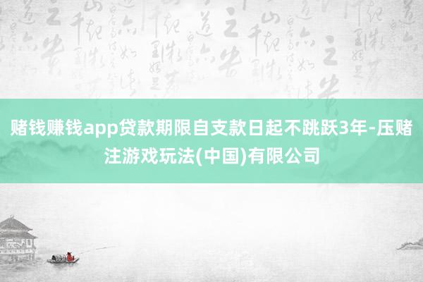 赌钱赚钱app贷款期限自支款日起不跳跃3年-压赌注游戏玩法(中国)有限公司