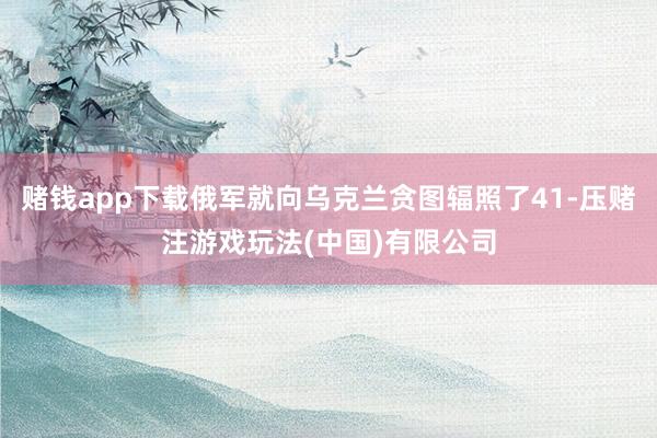 赌钱app下载俄军就向乌克兰贪图辐照了41-压赌注游戏玩法(中国)有限公司