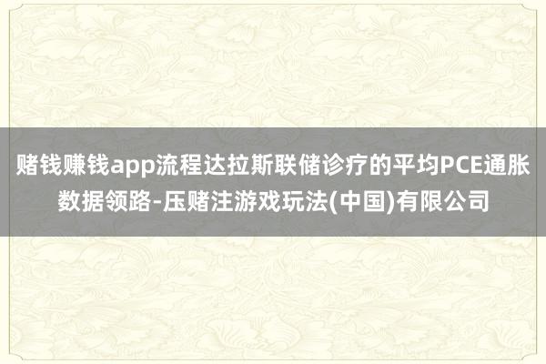 赌钱赚钱app流程达拉斯联储诊疗的平均PCE通胀数据领路-压赌注游戏玩法(中国)有限公司